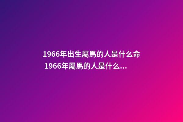 1966年出生屬馬的人是什么命 1966年屬馬的人是什么命-第1張-觀點-玄機派